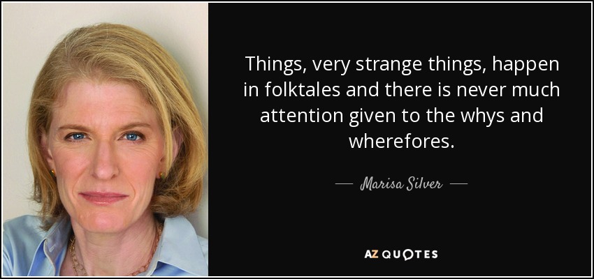 Things, very strange things, happen in folktales and there is never much attention given to the whys and wherefores. - Marisa Silver