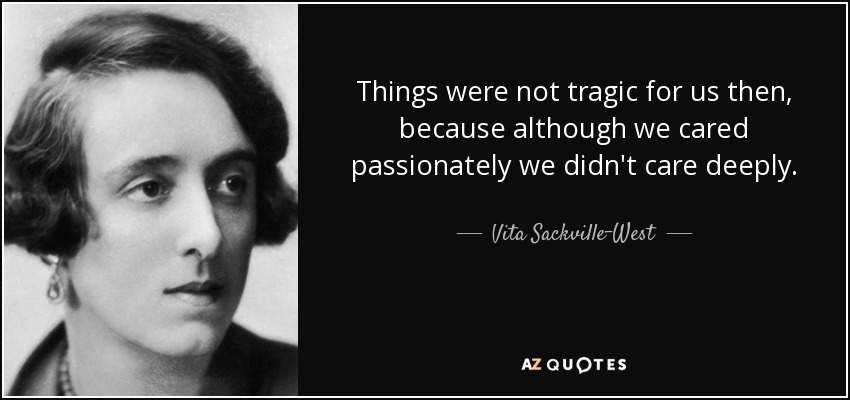 Things were not tragic for us then, because although we cared passionately we didn't care deeply. - Vita Sackville-West