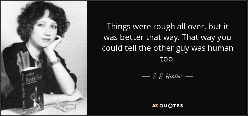 Things were rough all over, but it was better that way. That way you could tell the other guy was human too. - S. E. Hinton