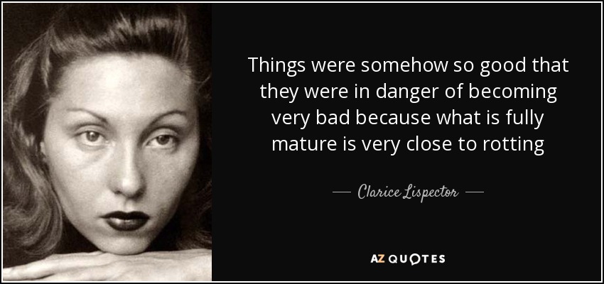 Things were somehow so good that they were in danger of becoming very bad because what is fully mature is very close to rotting - Clarice Lispector