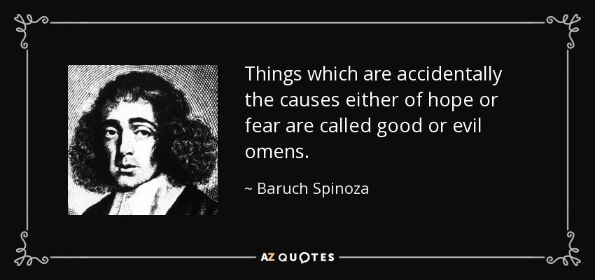Things which are accidentally the causes either of hope or fear are called good or evil omens. - Baruch Spinoza