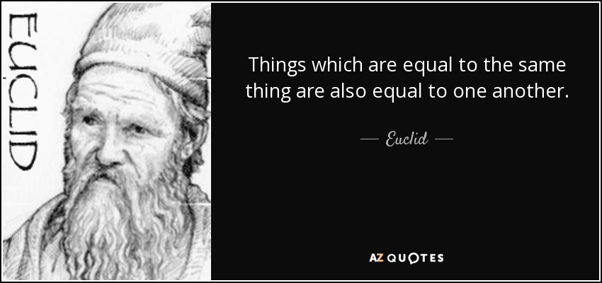 Things which are equal to the same thing are also equal to one another. - Euclid