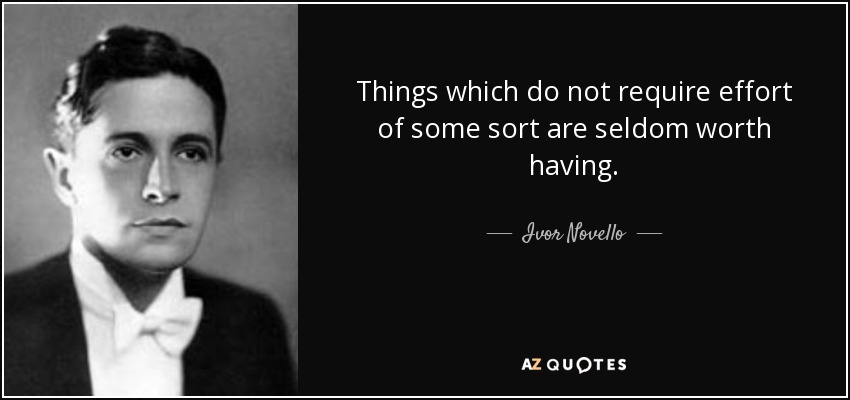 Things which do not require effort of some sort are seldom worth having. - Ivor Novello