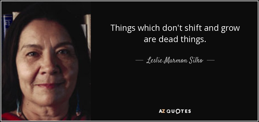 Things which don't shift and grow are dead things. - Leslie Marmon Silko