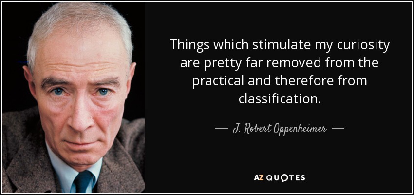 Things which stimulate my curiosity are pretty far removed from the practical and therefore from classification. - J. Robert Oppenheimer