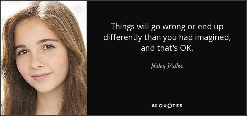 Things will go wrong or end up differently than you had imagined, and that's OK. - Haley Pullos