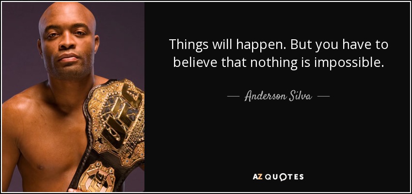 Things will happen. But you have to believe that nothing is impossible. - Anderson Silva