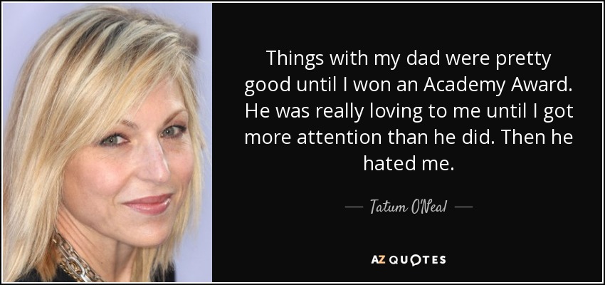 Things with my dad were pretty good until I won an Academy Award. He was really loving to me until I got more attention than he did. Then he hated me. - Tatum O'Neal