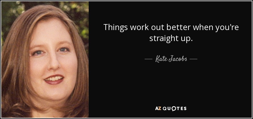 Things work out better when you're straight up. - Kate Jacobs