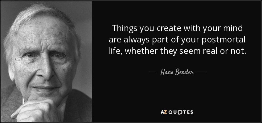 Things you create with your mind are always part of your postmortal life, whether they seem real or not. - Hans Bender