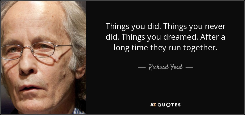 Things you did. Things you never did. Things you dreamed. After a long time they run together. - Richard Ford