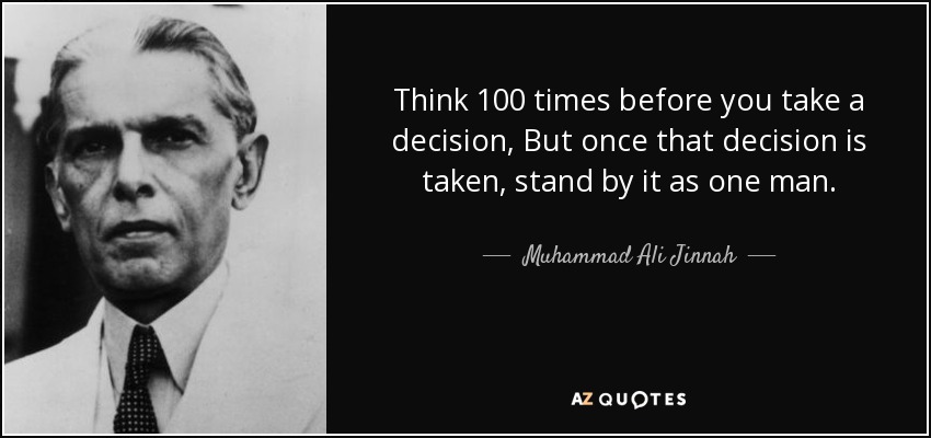 Think 100 times before you take a decision, But once that decision is taken, stand by it as one man. - Muhammad Ali Jinnah