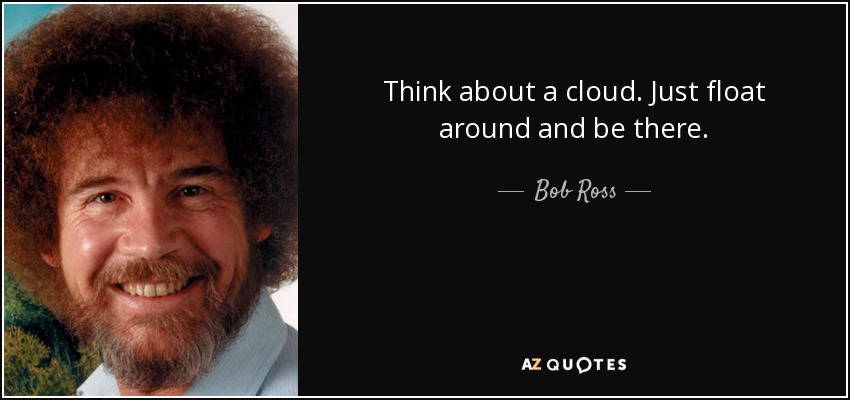 Think about a cloud. Just float around and be there. - Bob Ross