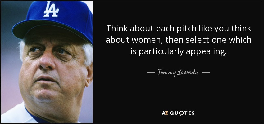 Think about each pitch like you think about women, then select one which is particularly appealing. - Tommy Lasorda