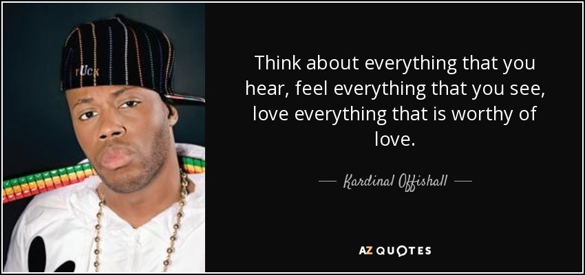 Think about everything that you hear, feel everything that you see, love everything that is worthy of love. - Kardinal Offishall