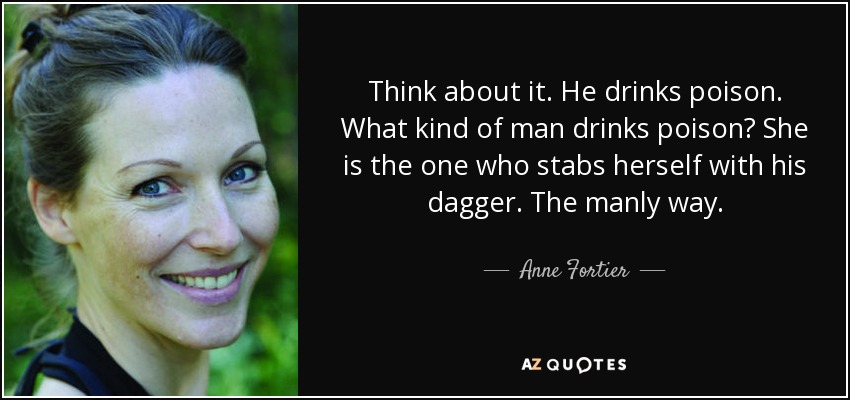 Think about it. He drinks poison. What kind of man drinks poison? She is the one who stabs herself with his dagger. The manly way. - Anne Fortier