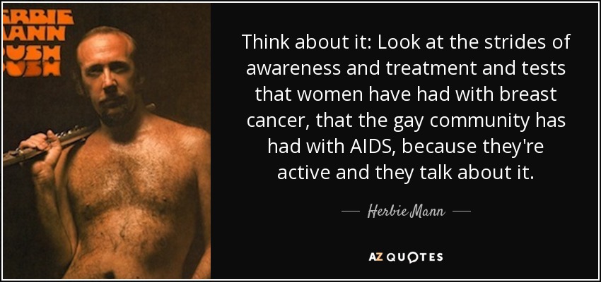 Think about it: Look at the strides of awareness and treatment and tests that women have had with breast cancer, that the gay community has had with AIDS, because they're active and they talk about it. - Herbie Mann