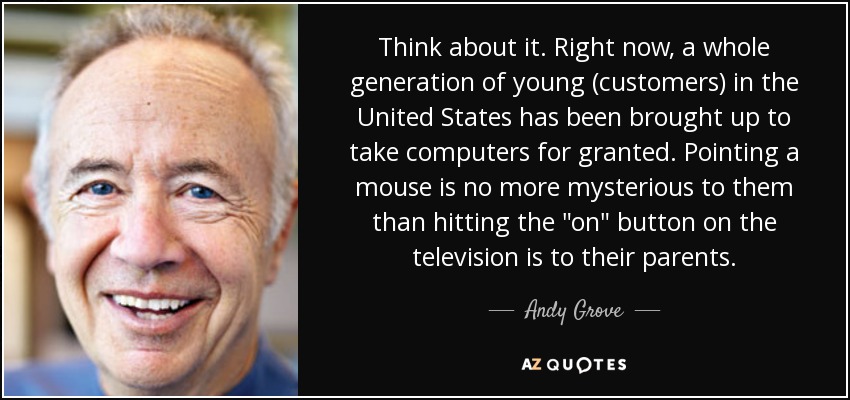 Think about it. Right now, a whole generation of young (customers) in the United States has been brought up to take computers for granted. Pointing a mouse is no more mysterious to them than hitting the 