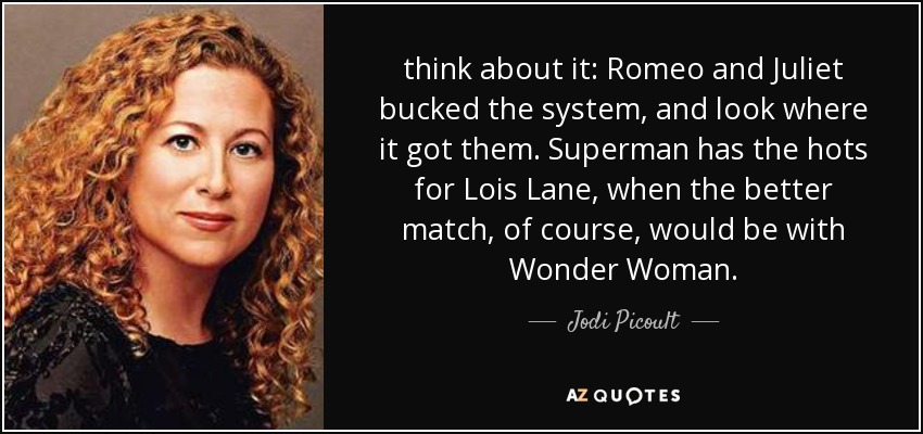 think about it: Romeo and Juliet bucked the system, and look where it got them. Superman has the hots for Lois Lane, when the better match, of course, would be with Wonder Woman. - Jodi Picoult