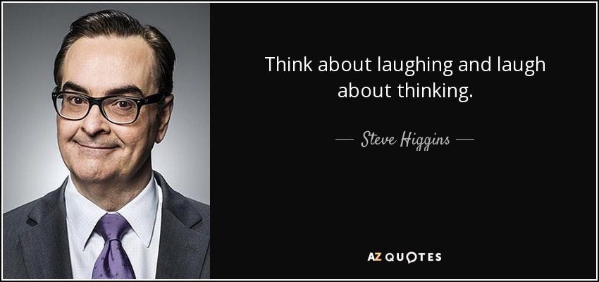 Think about laughing and laugh about thinking. - Steve Higgins