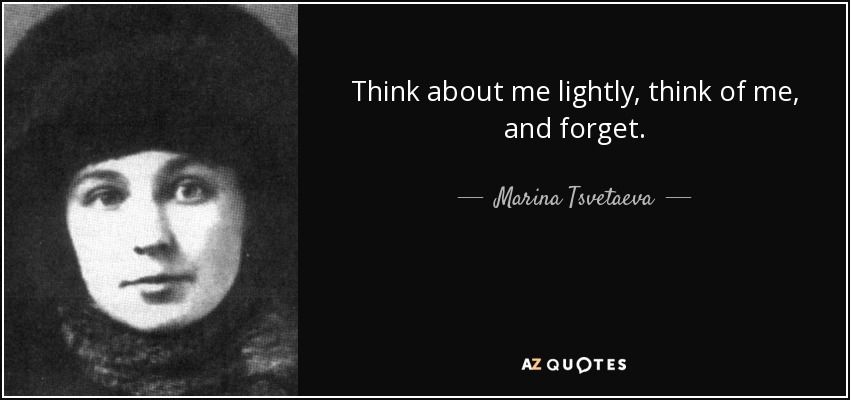 Think about me lightly, think of me, and forget. - Marina Tsvetaeva