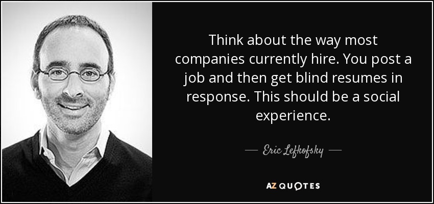 Think about the way most companies currently hire. You post a job and then get blind resumes in response. This should be a social experience. - Eric Lefkofsky