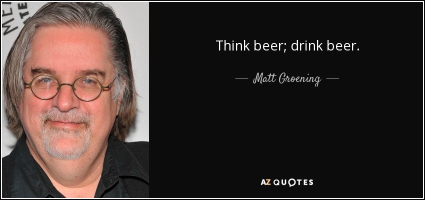 Think beer; drink beer. - Matt Groening
