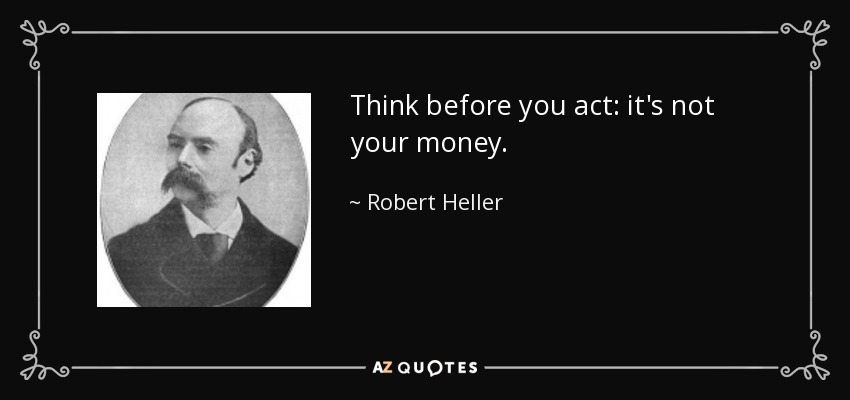 Think before you act: it's not your money. - Robert Heller