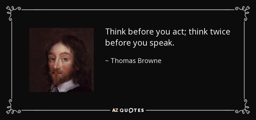 Think before you act; think twice before you speak. - Thomas Browne