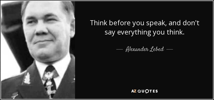 Think before you speak, and don't say everything you think. - Alexander Lebed