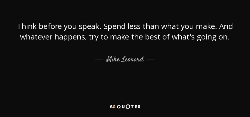 Think before you speak. Spend less than what you make. And whatever happens, try to make the best of what's going on. - Mike Leonard