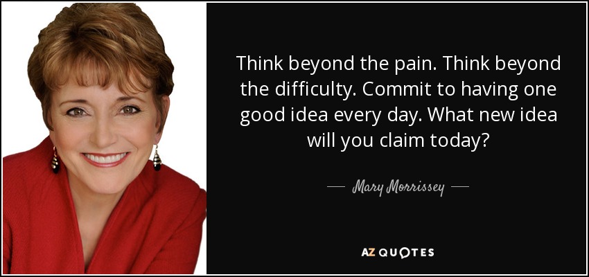 Think beyond the pain. Think beyond the difficulty. Commit to having one good idea every day. What new idea will you claim today? - Mary Morrissey
