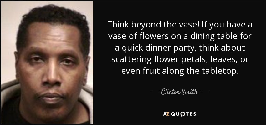 Think beyond the vase! If you have a vase of flowers on a dining table for a quick dinner party, think about scattering flower petals, leaves, or even fruit along the tabletop. - Clinton Smith