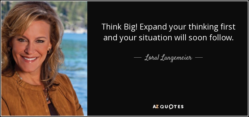 Think Big! Expand your thinking first and your situation will soon follow. - Loral Langemeier