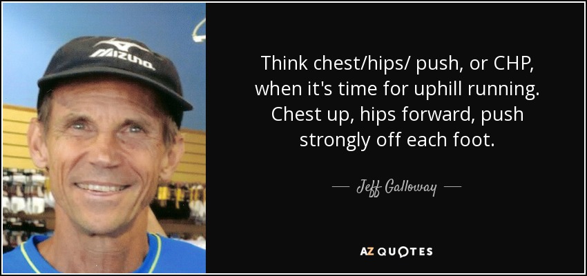 Think chest/hips/ push, or CHP, when it's time for uphill running. Chest up, hips forward, push strongly off each foot. - Jeff Galloway