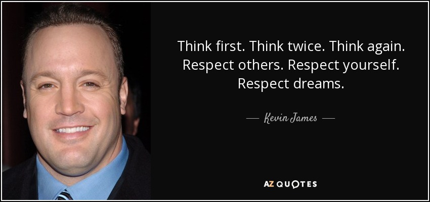 Think first. Think twice. Think again. Respect others. Respect yourself. Respect dreams. - Kevin James