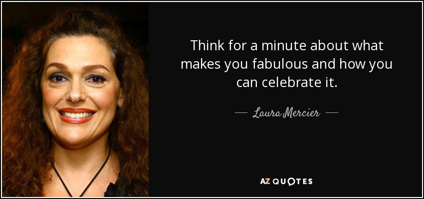 Think for a minute about what makes you fabulous and how you can celebrate it. - Laura Mercier
