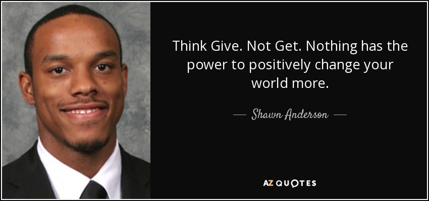 Think Give. Not Get. Nothing has the power to positively change your world more. - Shawn Anderson