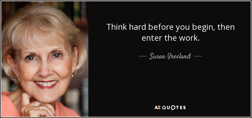 Think hard before you begin, then enter the work. - Susan Vreeland