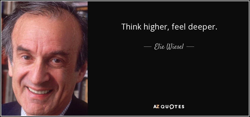 Think higher, feel deeper. - Elie Wiesel