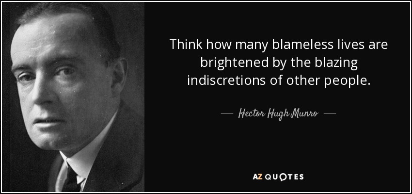 Think how many blameless lives are brightened by the blazing indiscretions of other people. - Hector Hugh Munro