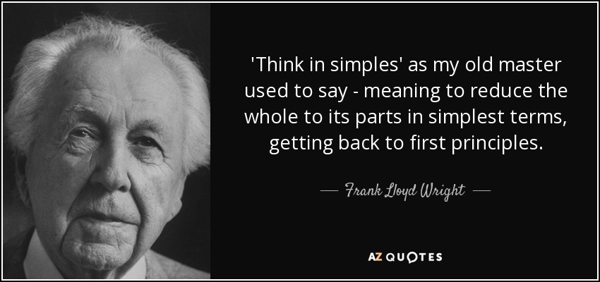 'Think in simples' as my old master used to say - meaning to reduce the whole to its parts in simplest terms, getting back to first principles. - Frank Lloyd Wright