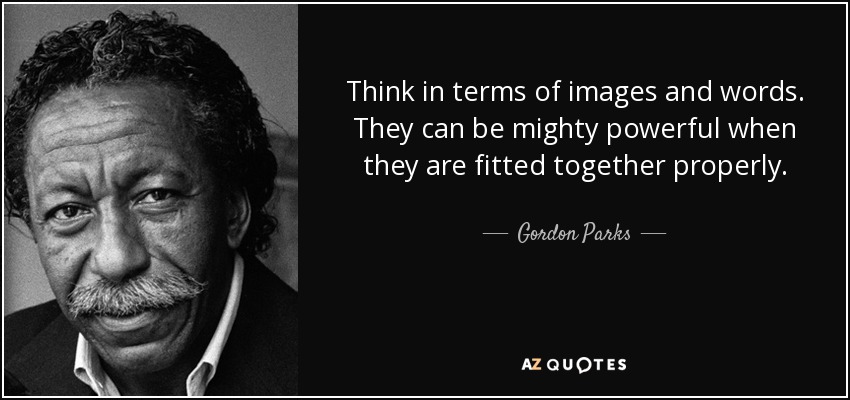 Think in terms of images and words. They can be mighty powerful when they are fitted together properly. - Gordon Parks