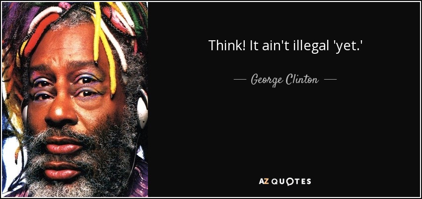 Think! It ain't illegal 'yet.' - George Clinton