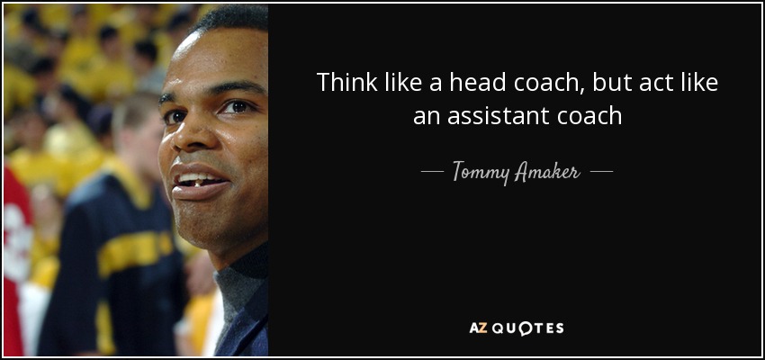 Think like a head coach, but act like an assistant coach - Tommy Amaker