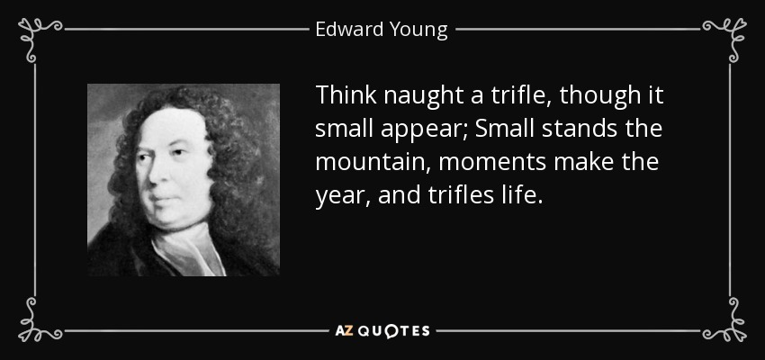 Think naught a trifle, though it small appear; Small stands the mountain, moments make the year, and trifles life. - Edward Young