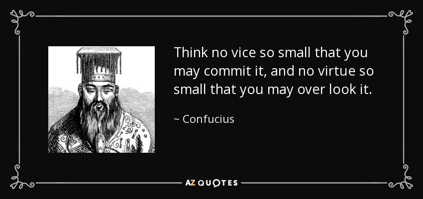 Think no vice so small that you may commit it, and no virtue so small that you may over look it. - Confucius