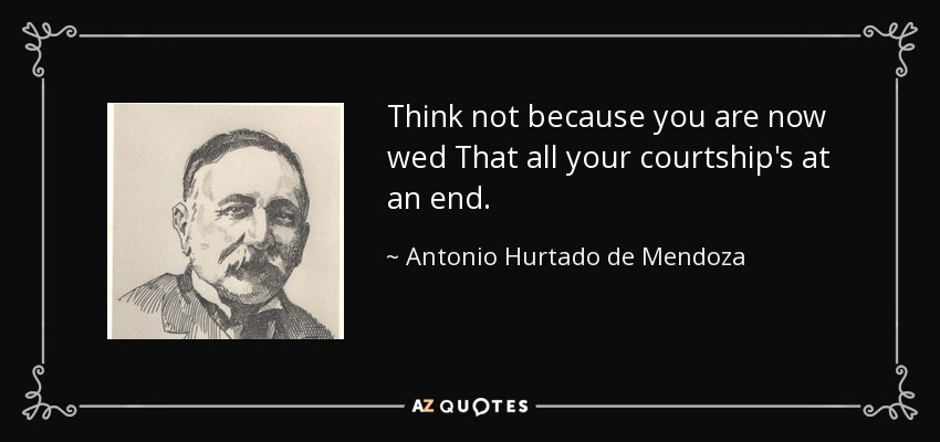Think not because you are now wed That all your courtship's at an end. - Antonio Hurtado de Mendoza