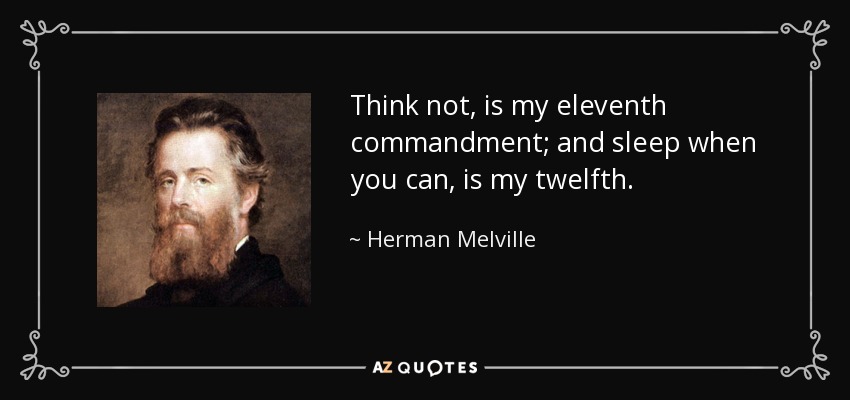 Think not, is my eleventh commandment; and sleep when you can, is my twelfth. - Herman Melville