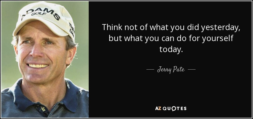 Think not of what you did yesterday, but what you can do for yourself today. - Jerry Pate